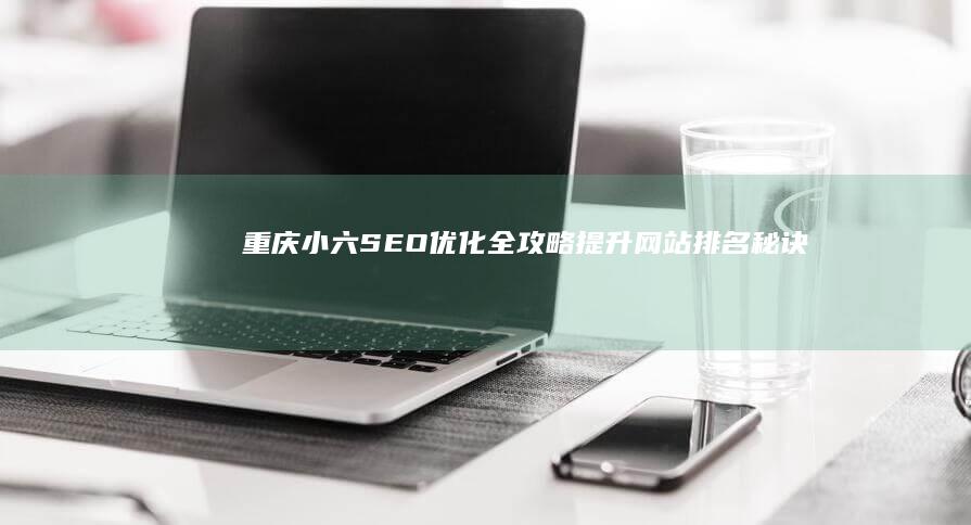 重庆小六SEO优化全攻略：提升网站排名秘诀