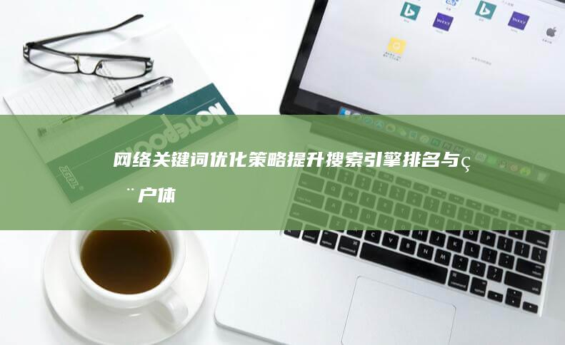 网络关键词优化策略：提升搜索引擎排名与用户体验